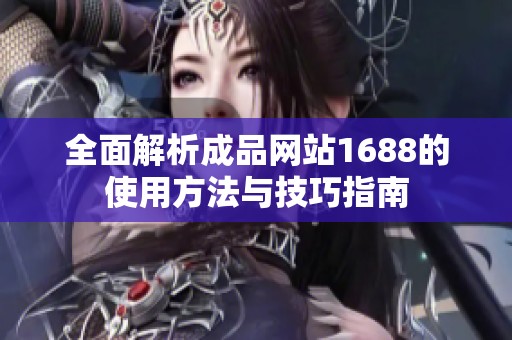 全面解析成品网站1688的使用方法与技巧指南