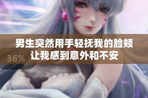 男生突然用手轻抚我的脸颊让我感到意外和不安