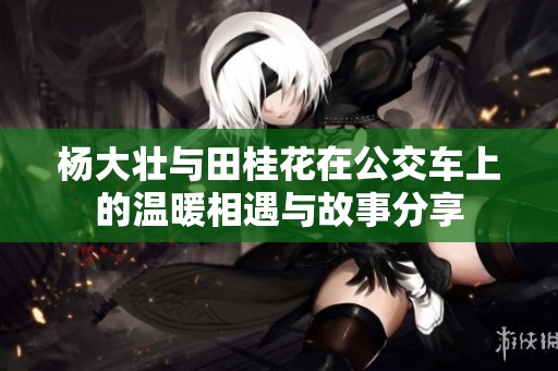 杨大壮与田桂花在公交车上的温暖相遇与故事分享