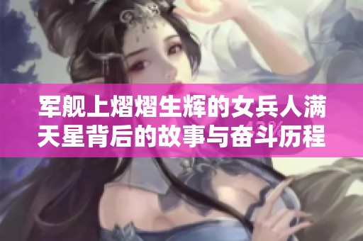军舰上熠熠生辉的女兵人满天星背后的故事与奋斗历程