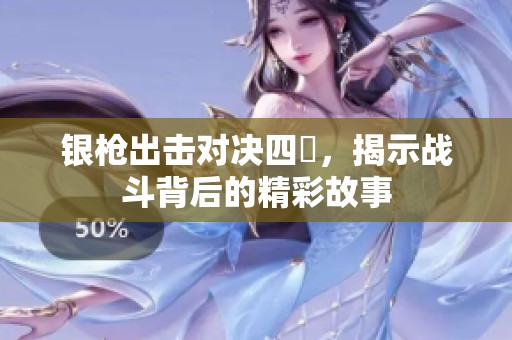 银枪出击对决四毌，揭示战斗背后的精彩故事