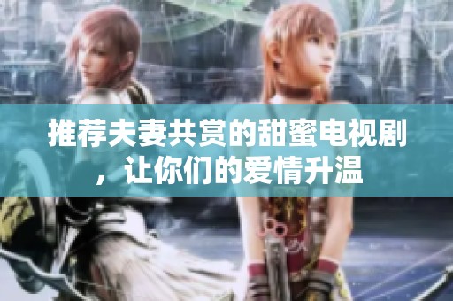 推荐夫妻共赏的甜蜜电视剧，让你们的爱情升温