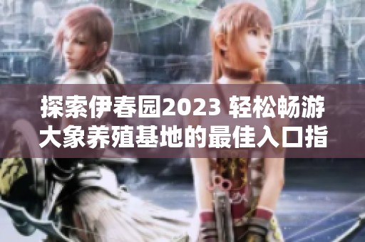 探索伊春园2023 轻松畅游大象养殖基地的最佳入口指南