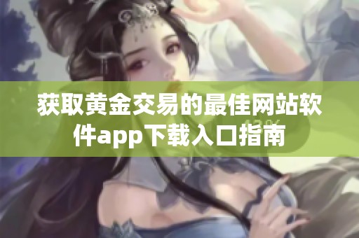 获取黄金交易的最佳网站软件app下载入口指南