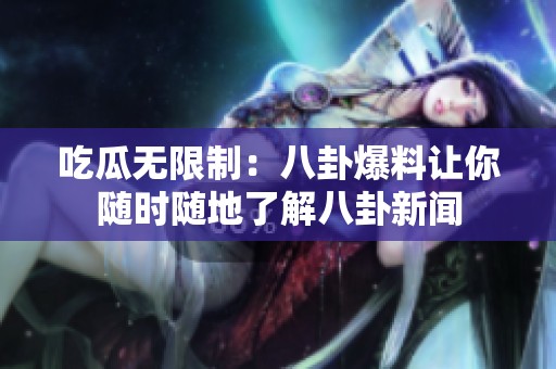 吃瓜无限制：八卦爆料让你随时随地了解八卦新闻