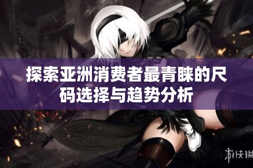 探索亚洲消费者最青睐的尺码选择与趋势分析