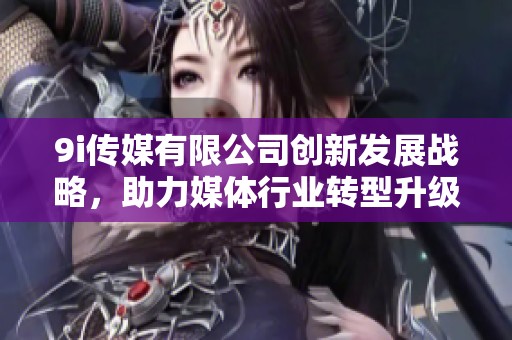 9i传媒有限公司创新发展战略，助力媒体行业转型升级