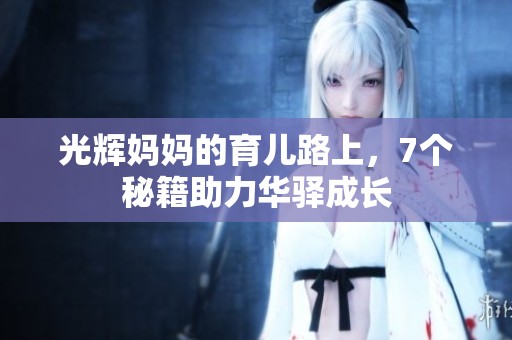 光辉妈妈的育儿路上，7个秘籍助力华驿成长