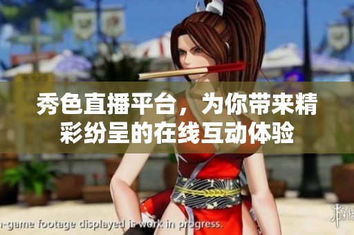 秀色直播平台，为你带来精彩纷呈的在线互动体验