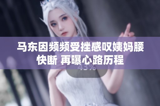 马东因频频受挫感叹姨妈腰快断 再曝心路历程