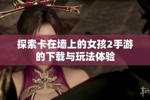 探索卡在墙上的女孩2手游的下载与玩法体验