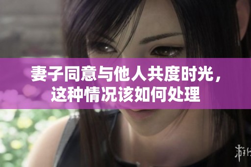 妻子同意与他人共度时光，这种情况该如何处理