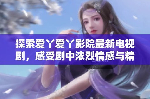 探索爱丫爱丫影院最新电视剧，感受剧中浓烈情感与精彩剧情