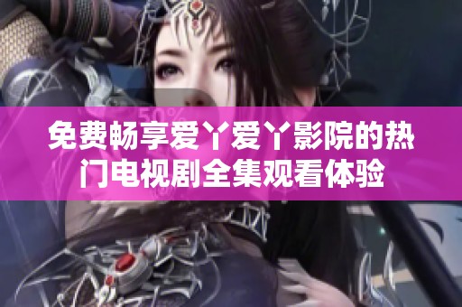 免费畅享爱丫爱丫影院的热门电视剧全集观看体验