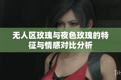 无人区玫瑰与夜色玫瑰的特征与情感对比分析