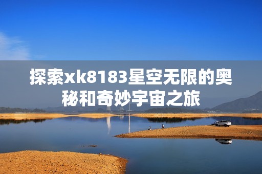 探索xk8183星空无限的奥秘和奇妙宇宙之旅
