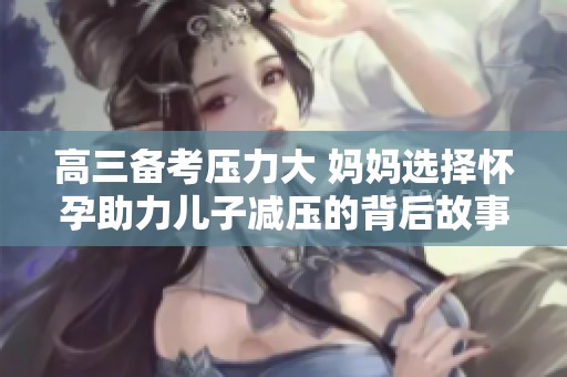 高三备考压力大 妈妈选择怀孕助力儿子减压的背后故事