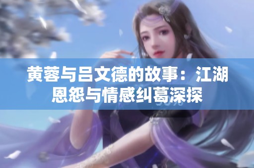 黄蓉与吕文德的故事：江湖恩怨与情感纠葛深探