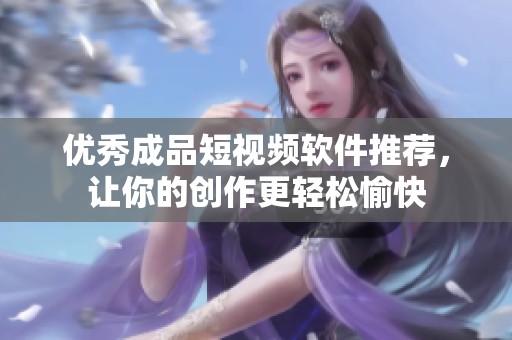 优秀成品短视频软件推荐，让你的创作更轻松愉快