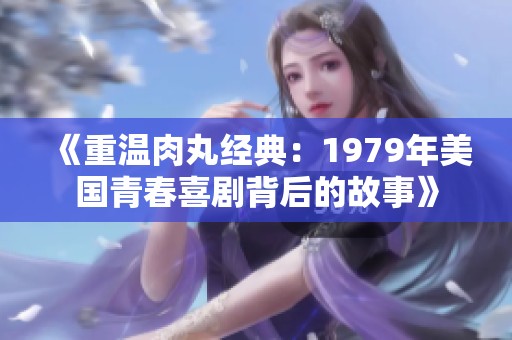 《重温肉丸经典：1979年美国青春喜剧背后的故事》