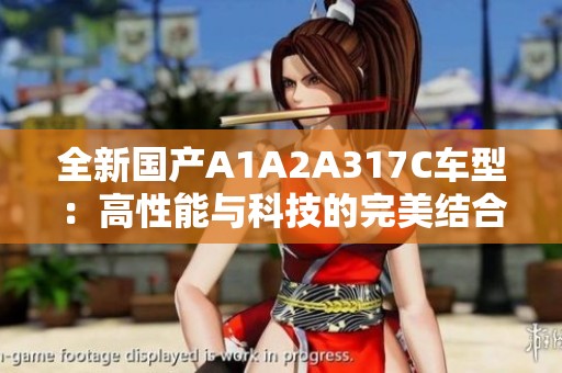 全新国产A1A2A317C车型：高性能与科技的完美结合