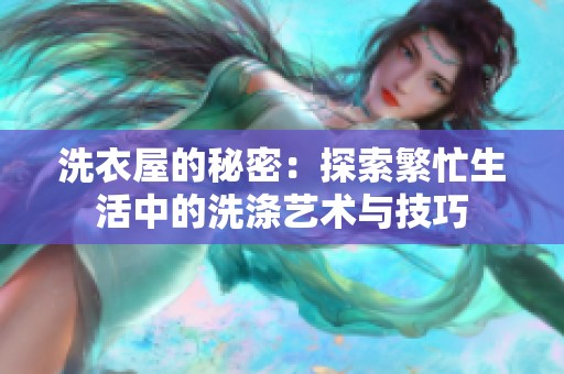 洗衣屋的秘密：探索繁忙生活中的洗涤艺术与技巧