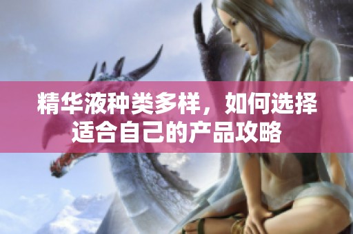精华液种类多样，如何选择适合自己的产品攻略