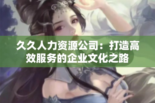 久久人力资源公司：打造高效服务的企业文化之路