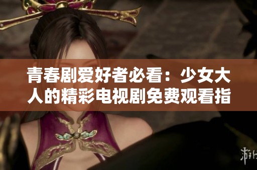 青春剧爱好者必看：少女大人的精彩电视剧免费观看指南