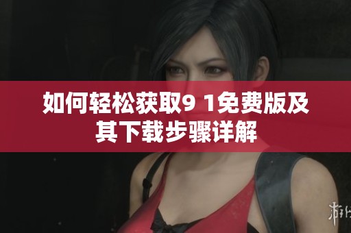 如何轻松获取9 1免费版及其下载步骤详解
