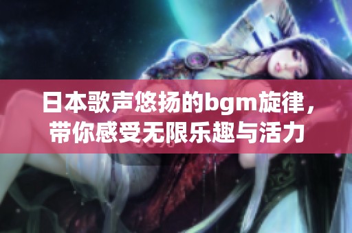 日本歌声悠扬的bgm旋律，带你感受无限乐趣与活力