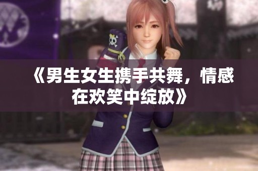 《男生女生携手共舞，情感在欢笑中绽放》