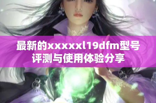 最新的xxxxxl19dfm型号评测与使用体验分享
