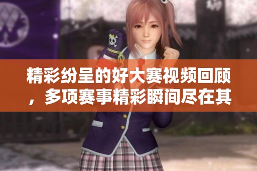 精彩纷呈的好大赛视频回顾，多项赛事精彩瞬间尽在其中
