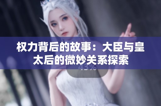 权力背后的故事：大臣与皇太后的微妙关系探索