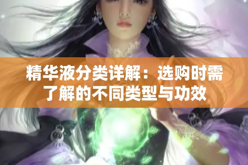 精华液分类详解：选购时需了解的不同类型与功效