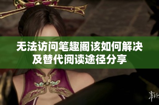 无法访问笔趣阁该如何解决及替代阅读途径分享