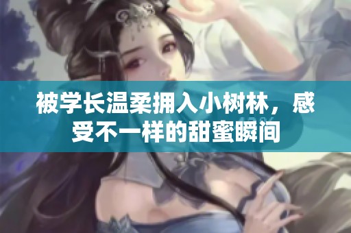 被学长温柔拥入小树林，感受不一样的甜蜜瞬间
