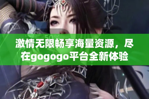 激情无限畅享海量资源，尽在gogogo平台全新体验