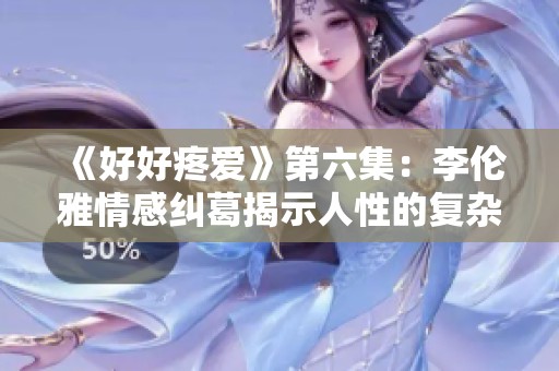 《好好疼爱》第六集：李伦雅情感纠葛揭示人性的复杂与柔软