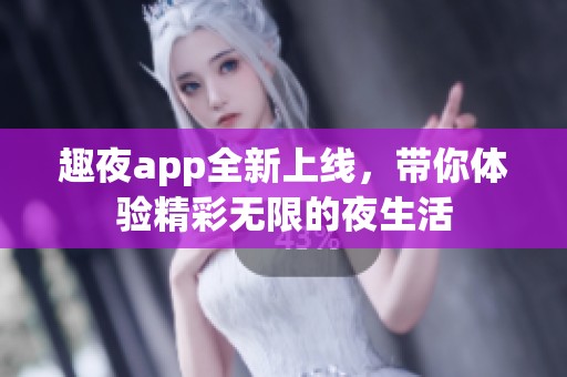 趣夜app全新上线，带你体验精彩无限的夜生活