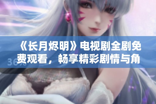 《长月烬明》电视剧全剧免费观看，畅享精彩剧情与角色魅力