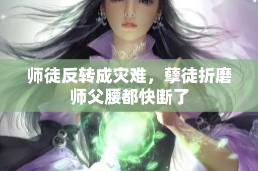 师徒反转成灾难，孽徒折磨师父腰都快断了