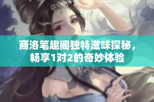 商洛笔趣阁独特滋味探秘，畅享1对2的奇妙体验