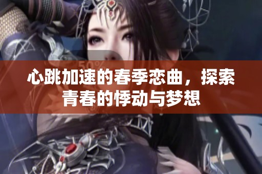 心跳加速的春季恋曲，探索青春的悸动与梦想