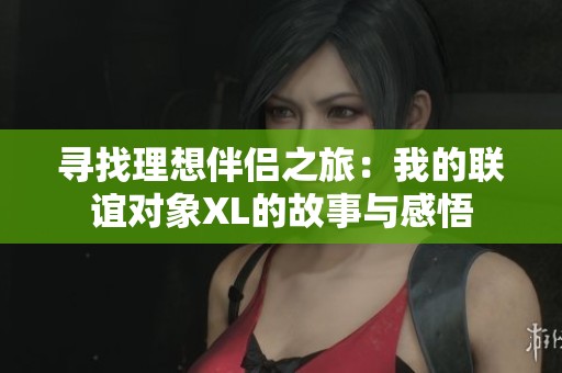 寻找理想伴侣之旅：我的联谊对象XL的故事与感悟