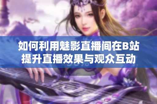 如何利用魅影直播间在B站提升直播效果与观众互动