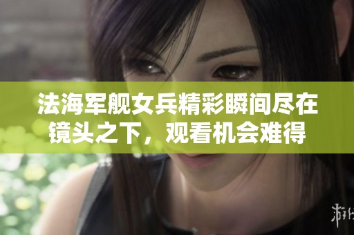 法海军舰女兵精彩瞬间尽在镜头之下，观看机会难得