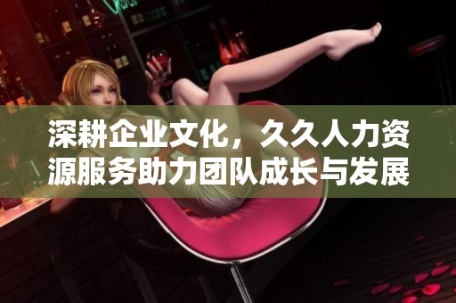 深耕企业文化，久久人力资源服务助力团队成长与发展