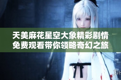 天美麻花星空大象精彩剧情免费观看带你领略奇幻之旅